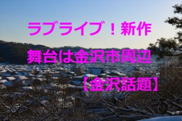 Love Live! New Work, Set in Kanazawa City and Surrounding Areas, Boosts Internet Interest 【Kanazawa Topics】