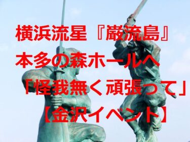 Ryusei Yokohama 『Ganryujima』 to Honda no Mori Hall in 2 days after Tokyo Chikyurugi 「Do your best without injury」 【Kanazawa Event】