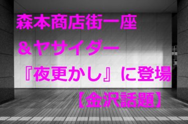 森本商店街一座＆ヤサイダー『月曜から夜更かし』で全国に流れる【金沢話題】