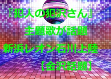 『名探偵コナン 犯人の犯沢さん』主題歌でおなじみ新浜レオンが石川県初上陸【金沢話題】