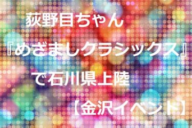 荻野目ちゃん『めざましクラシックス』で石川県立音楽堂に来る！【金沢イベント】