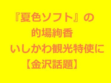 『夏色ソフト』の的場絢香がいしかわ観光特使に就任「金沢といえば！」早速アピール【金沢話題】